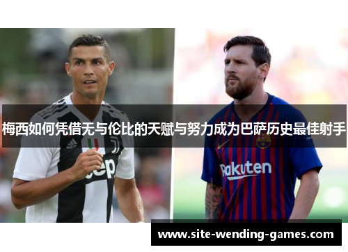 梅西如何凭借无与伦比的天赋与努力成为巴萨历史最佳射手