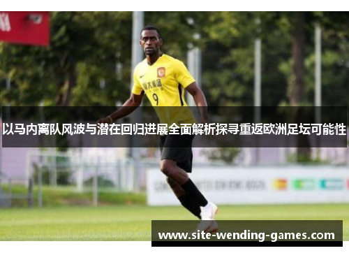 以马内离队风波与潜在回归进展全面解析探寻重返欧洲足坛可能性