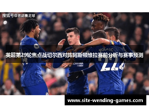 英超第29轮焦点战切尔西对阵阿斯顿维拉赛前分析与赛事预测