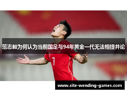 范志毅为何认为当前国足与94年黄金一代无法相提并论