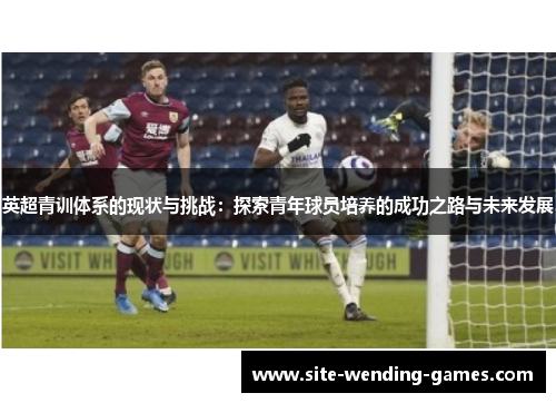 英超青训体系的现状与挑战：探索青年球员培养的成功之路与未来发展