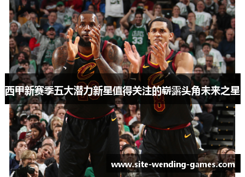 西甲新赛季五大潜力新星值得关注的崭露头角未来之星