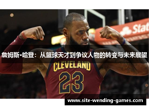 詹姆斯·哈登：从篮球天才到争议人物的转变与未来展望