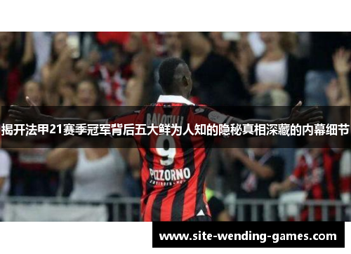 揭开法甲21赛季冠军背后五大鲜为人知的隐秘真相深藏的内幕细节