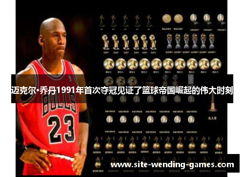 迈克尔·乔丹1991年首次夺冠见证了篮球帝国崛起的伟大时刻 迈克尔·乔丹1991年首次夺冠见证了篮球帝国崛起的伟大时刻