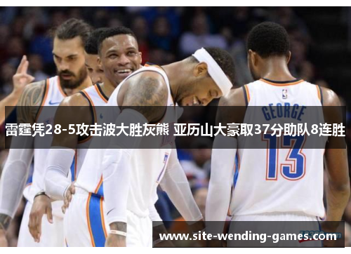 雷霆凭28-5攻击波大胜灰熊 亚历山大豪取37分助队8连胜 雷霆凭28-5攻击波大胜灰熊 亚历山大豪取37分助队8连胜