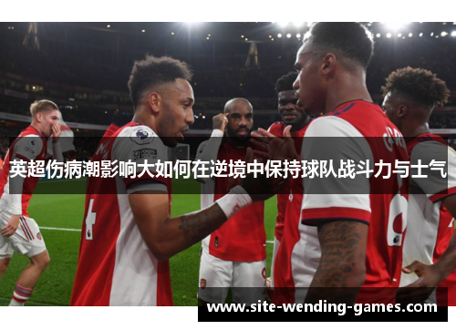 英超伤病潮影响大如何在逆境中保持球队战斗力与士气