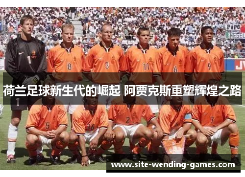 荷兰足球新生代的崛起 阿贾克斯重塑辉煌之路