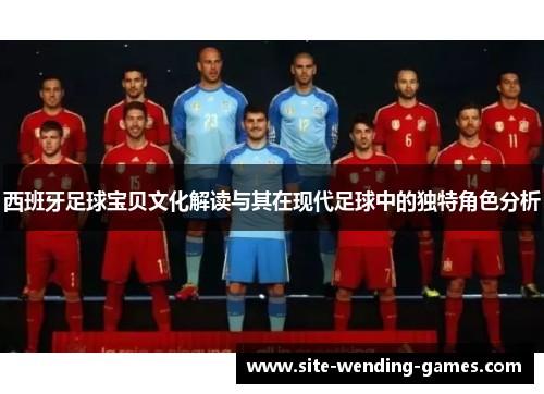 西班牙足球宝贝文化解读与其在现代足球中的独特角色分析