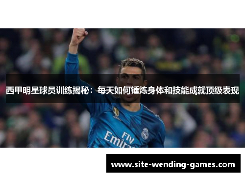 西甲明星球员训练揭秘：每天如何锤炼身体和技能成就顶级表现