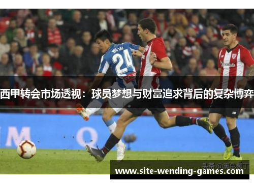 西甲转会市场透视：球员梦想与财富追求背后的复杂博弈