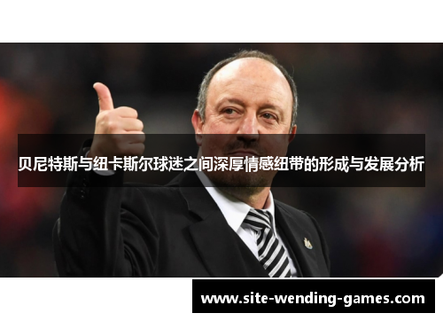 贝尼特斯与纽卡斯尔球迷之间深厚情感纽带的形成与发展分析