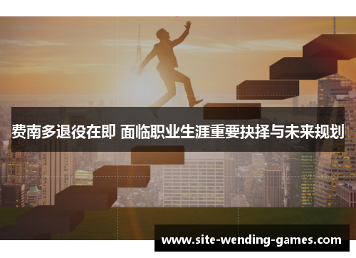 费南多退役在即 面临职业生涯重要抉择与未来规划