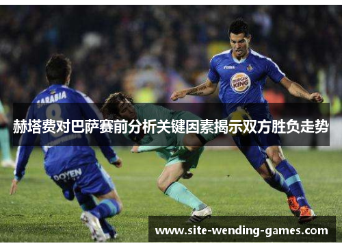 赫塔费对巴萨赛前分析关键因素揭示双方胜负走势