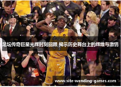 足坛传奇巨星光辉时刻回顾 揭示历史舞台上的辉煌与激情