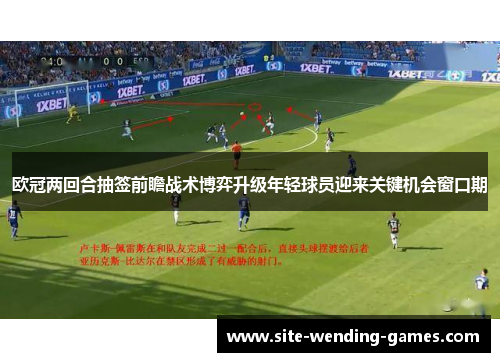欧冠两回合抽签前瞻战术博弈升级年轻球员迎来关键机会窗口期