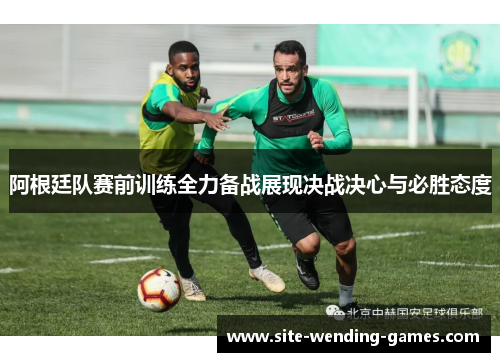 阿根廷队赛前训练全力备战展现决战决心与必胜态度