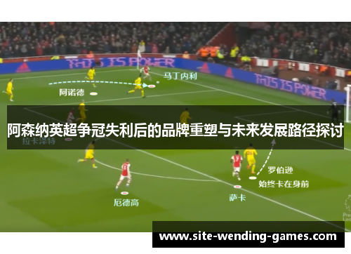 阿森纳英超争冠失利后的品牌重塑与未来发展路径探讨