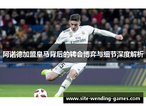 阿诺德加盟皇马背后的转会博弈与细节深度解析