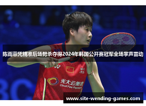 陈雨菲凭精准后场劈杀夺得2024年韩国公开赛冠军全场掌声雷动