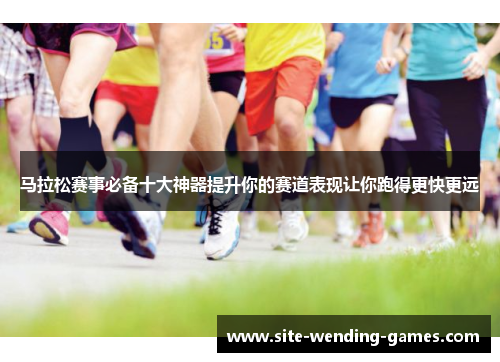 马拉松赛事必备十大神器提升你的赛道表现让你跑得更快更远
