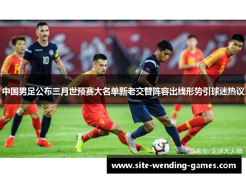 中国男足公布三月世预赛大名单新老交替阵容出线形势引球迷热议
